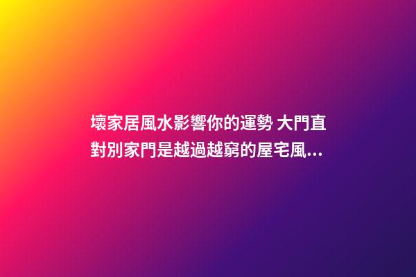 壞家居風水影響你的運勢 大門直對別家門是越過越窮的屋宅風水